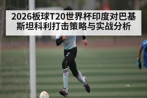 2026板球T20世界杯印度对巴基斯坦科利打击策略与实战分析