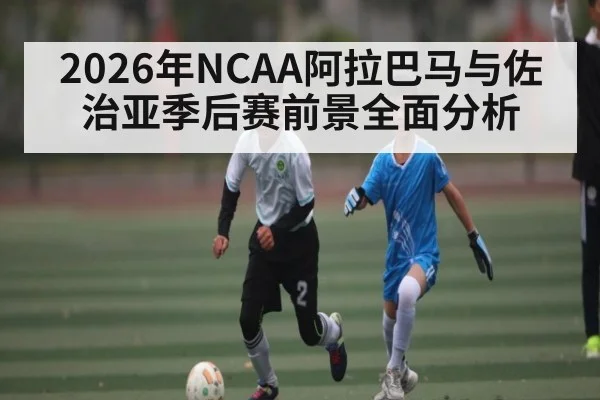 2026年NCAA阿拉巴马与佐治亚季后赛前景全面分析
