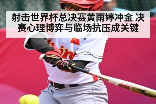 射击世界杯总决赛黄雨婷冲金 决赛心理博弈与临场抗压成关键